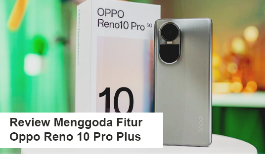 Review Menggoda Fitur HP Oppo Reno 10 Pro Plus Harga Rp 5.999.000, Spek Garang Pengalaman Kekinian