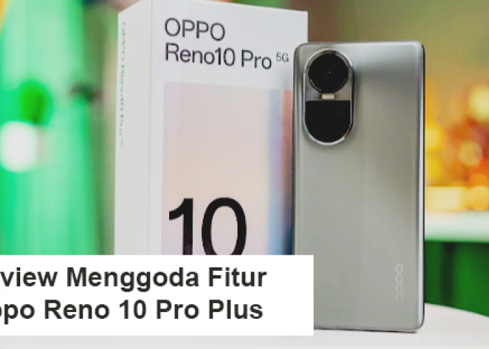 Review Menggoda Fitur HP Oppo Reno 10 Pro Plus Harga Rp 5.999.000, Spek Garang Pengalaman Kekinian
